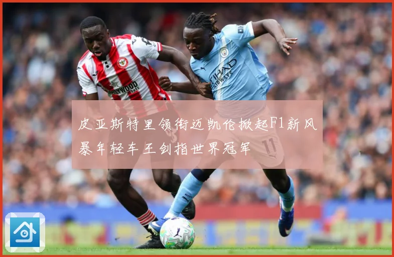皮亚斯特里领衔迈凯伦掀起F1新风暴年轻车王剑指世界冠军