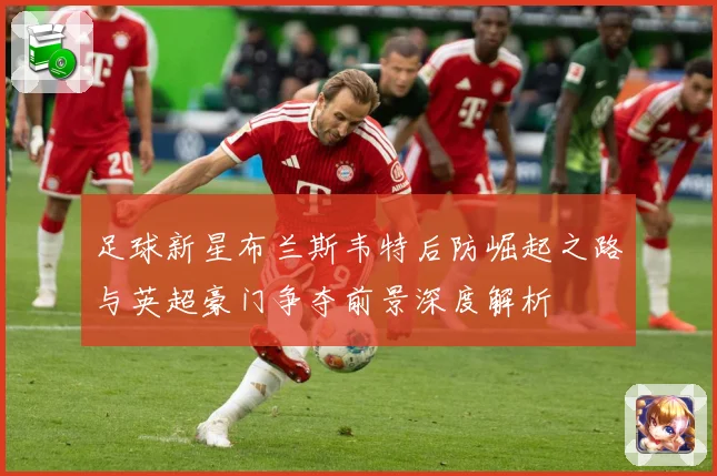 足球新星布兰斯韦特后防崛起之路与英超豪门争夺前景深度解析