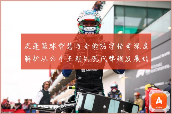 皮蓬篮球智慧与全能防守传奇深度解析从公牛王朝到现代锋线发展的深远影响