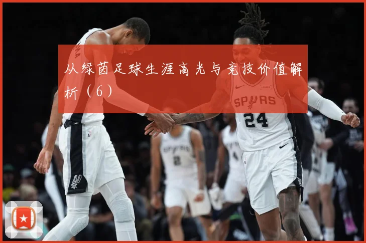 从绿茵足球生涯高光与竞技价值解析（6）