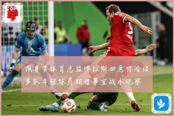 佩鲁贾体育总监博拉斯回意将洽谈多队年轻球员租借事宜战术观察