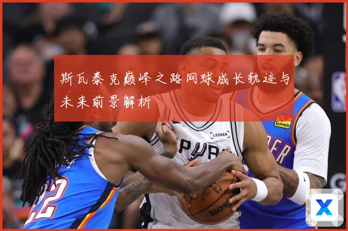 斯瓦泰克巅峰之路网球成长轨迹与未来前景解析