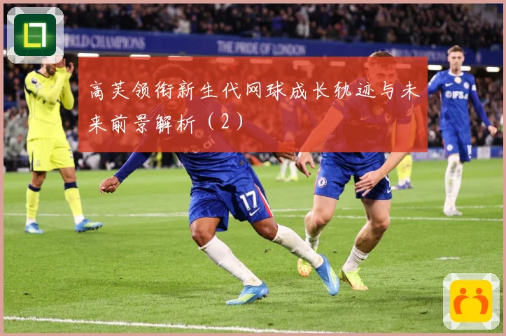 高芙领衔新生代网球成长轨迹与未来前景解析（2）