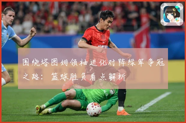 围绕塔图姆领袖进化对阵绿军争冠之路：篮球胜负看点解析