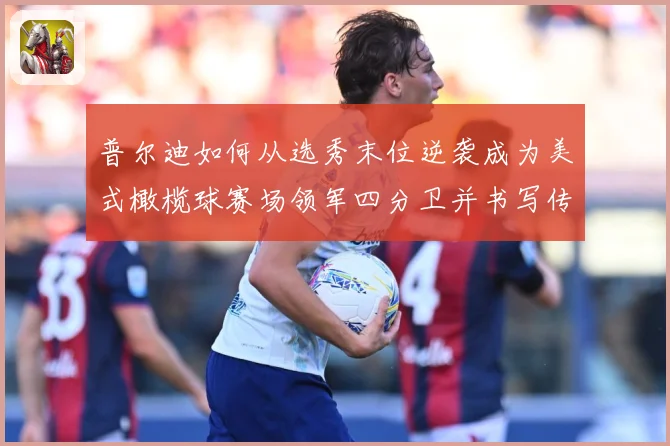 普尔迪如何从选秀末位逆袭成为美式橄榄球赛场领军四分卫并书写传奇征程