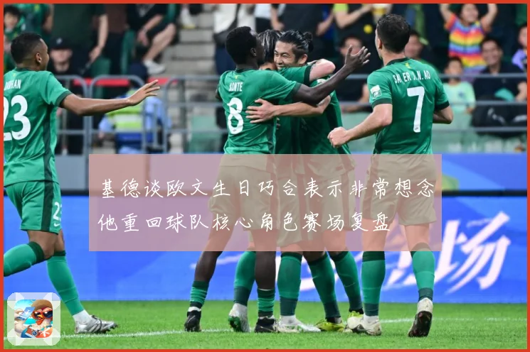 基德谈欧文生日巧合表示非常想念他重回球队核心角色赛场复盘