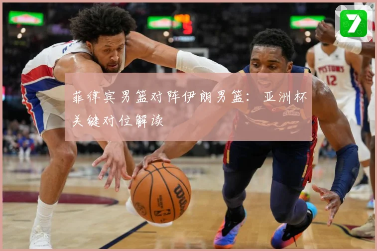 菲律宾男篮对阵伊朗男篮：亚洲杯关键对位解读