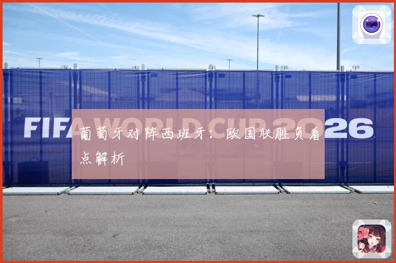 葡萄牙对阵西班牙：欧国联胜负看点解析