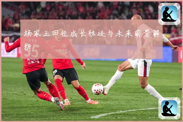 杨家玉田径成长轨迹与未来前景解析