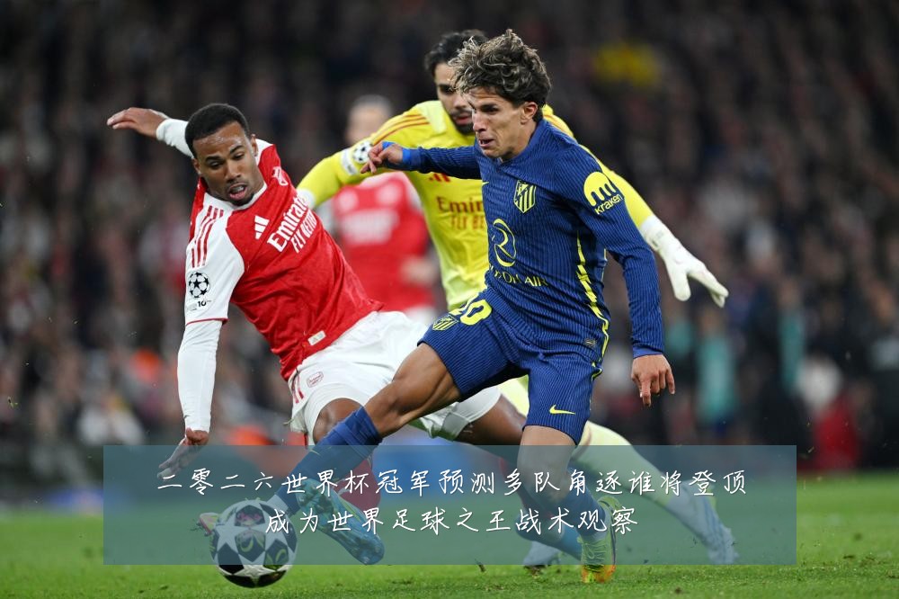 二零二六世界杯冠军预测多队角逐谁将登顶成为世界足球之王战术观察