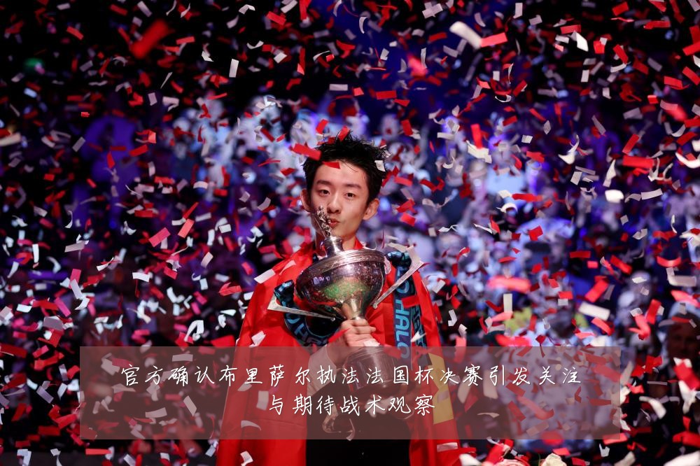 官方确认布里萨尔执法法国杯决赛引发关注与期待战术观察