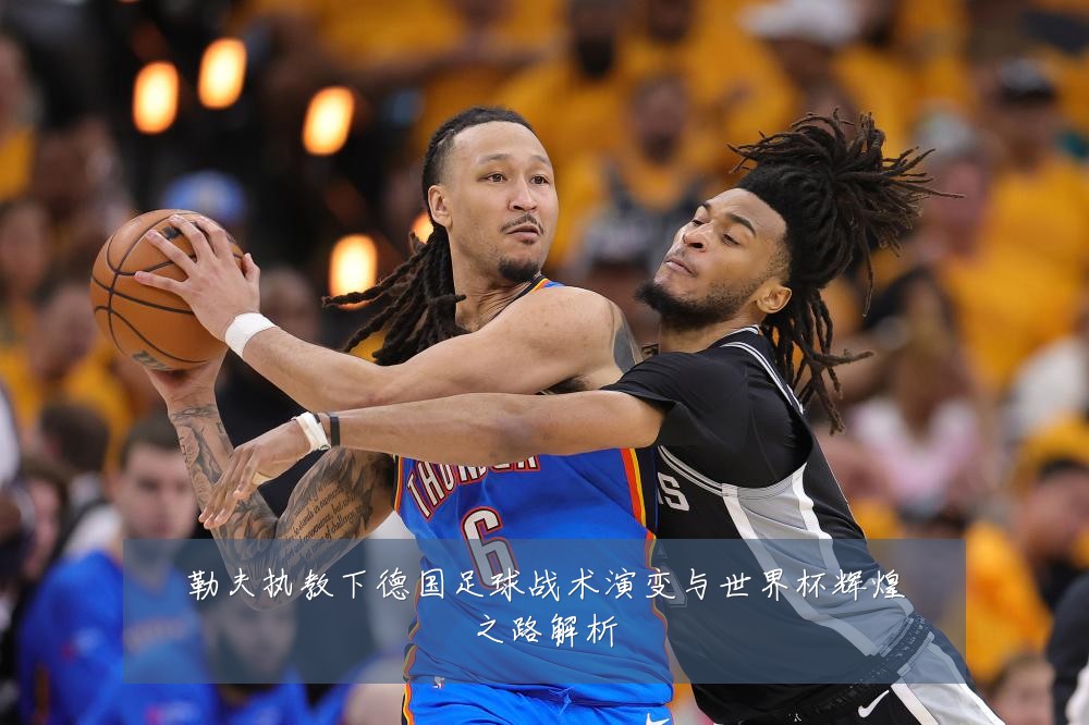 勒夫执教下德国足球战术演变与世界杯辉煌之路解析