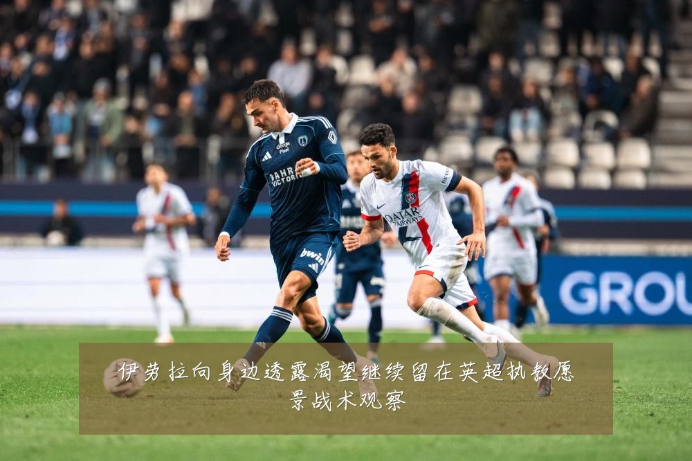 伊劳拉向身边透露渴望继续留在英超执教愿景战术观察