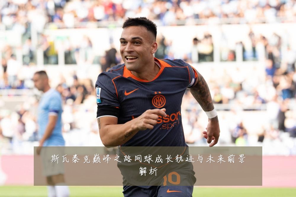 斯瓦泰克巅峰之路网球成长轨迹与未来前景解析